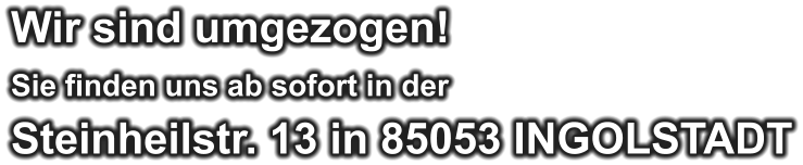 Wir sind umgezogen! Sie finden uns ab sofort in der Steinheilstr. 13 in 85053 INGOLSTADT